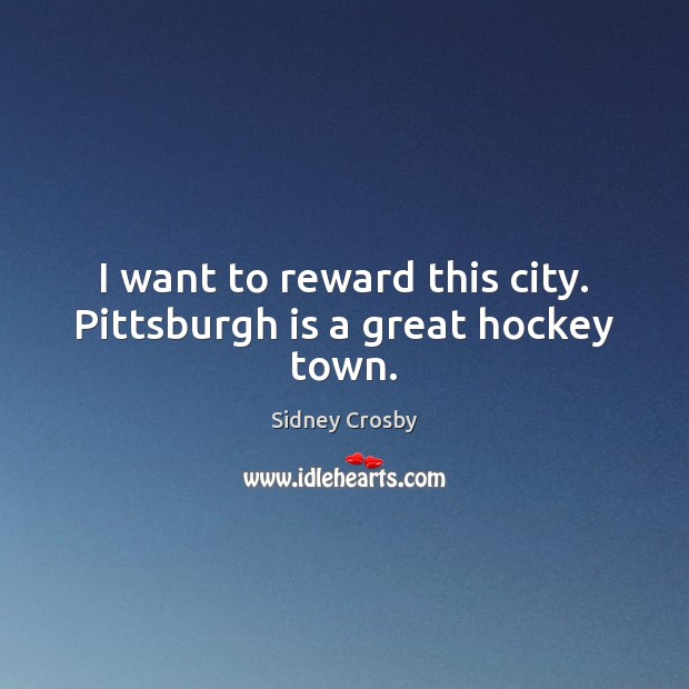 I want to reward this city. Pittsburgh is a great hockey town. Sidney Crosby Picture Quote