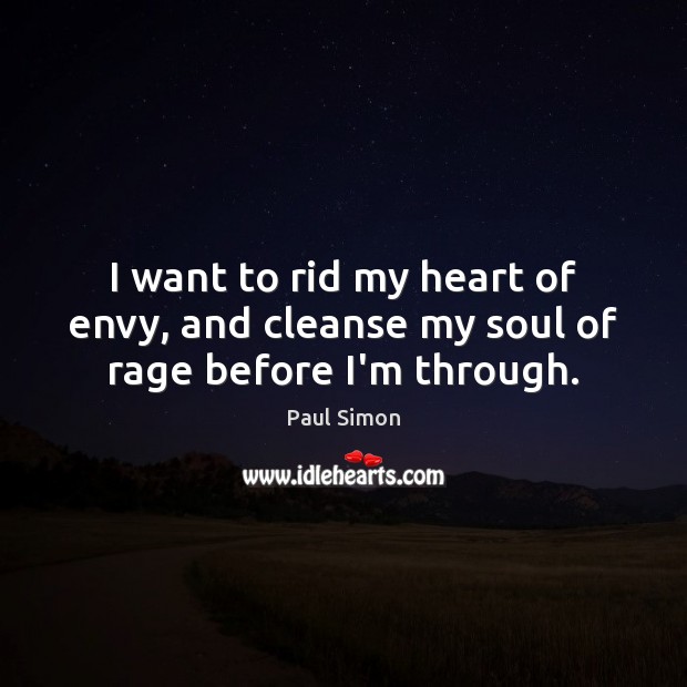 I want to rid my heart of envy, and cleanse my soul of rage before I’m through. Paul Simon Picture Quote