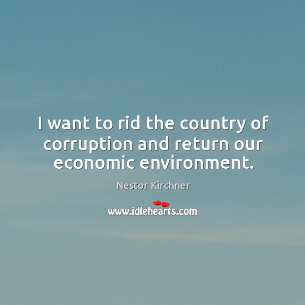 I want to rid the country of corruption and return our economic environment. Nestor Kirchner Picture Quote