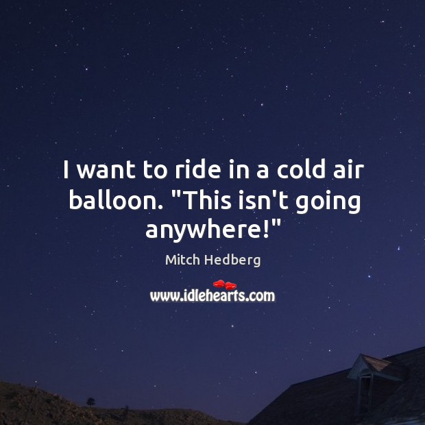 I want to ride in a cold air balloon. “This isn’t going anywhere!” Image