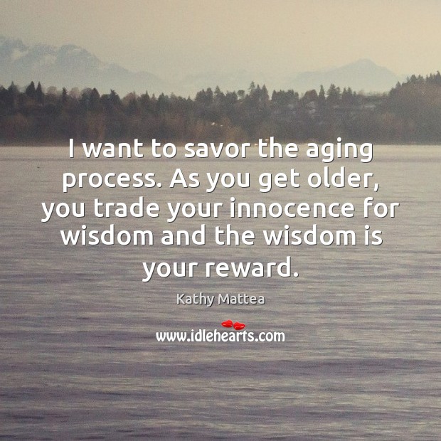 I want to savor the aging process. As you get older, you Image
