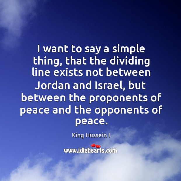I want to say a simple thing, that the dividing line exists not between jordan and israel King Hussein I Picture Quote