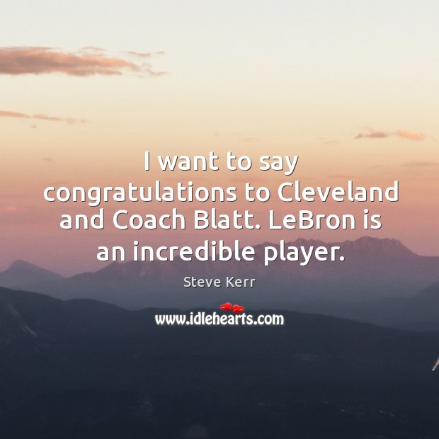 I want to say congratulations to Cleveland and Coach Blatt. LeBron is Steve Kerr Picture Quote