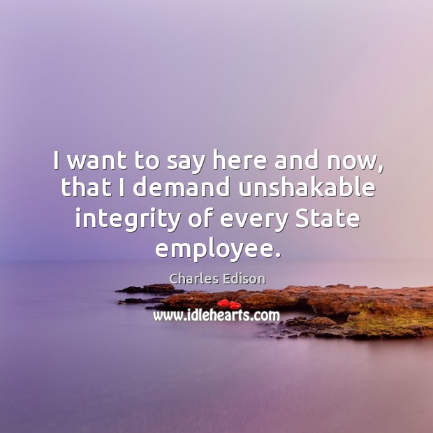 I want to say here and now, that I demand unshakable integrity of every state employee. Charles Edison Picture Quote