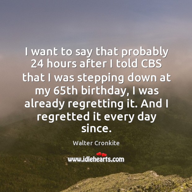 I want to say that probably 24 hours after I told cbs that I was stepping down at my Walter Cronkite Picture Quote