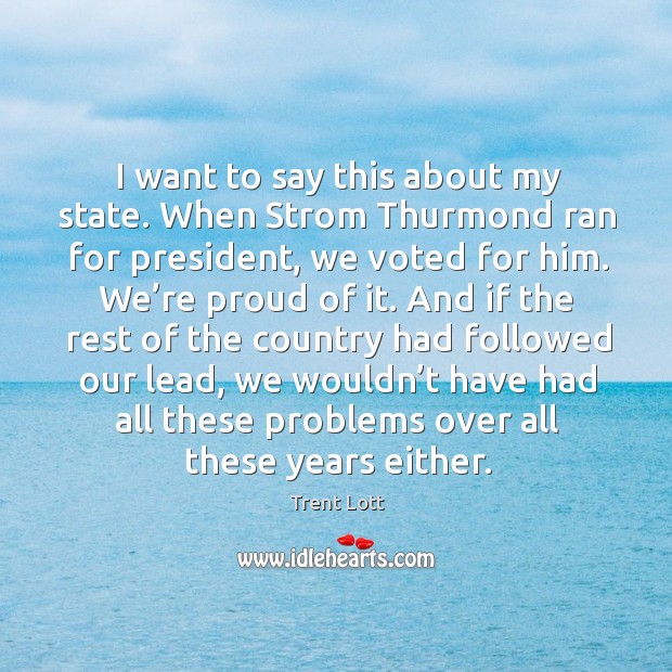 I want to say this about my state. When strom thurmond ran for president, we voted for him. Trent Lott Picture Quote