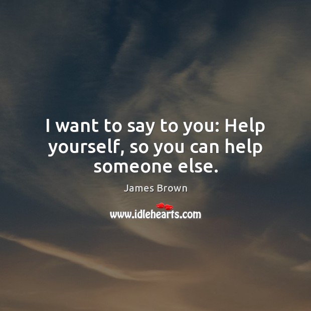 I want to say to you: Help yourself, so you can help someone else. Image