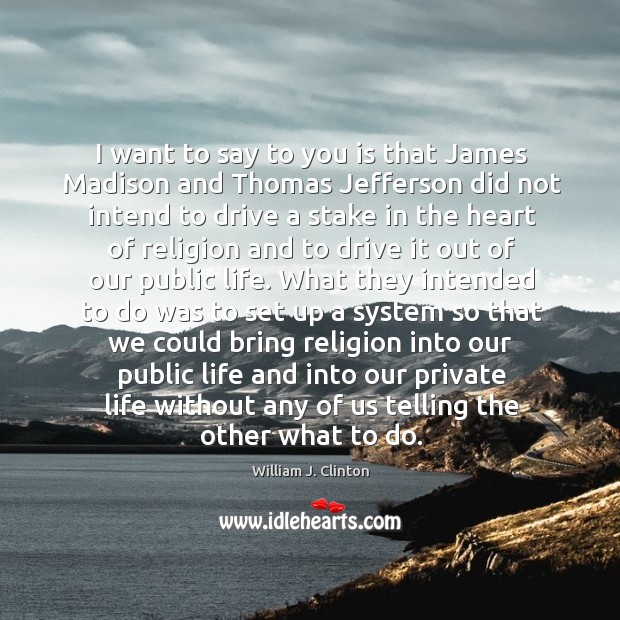 I want to say to you is that James Madison and Thomas William J. Clinton Picture Quote