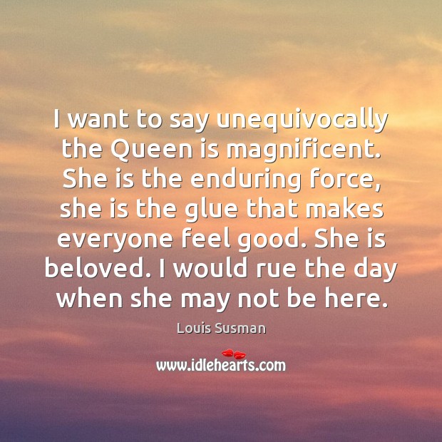 I want to say unequivocally the Queen is magnificent. She is the Louis Susman Picture Quote