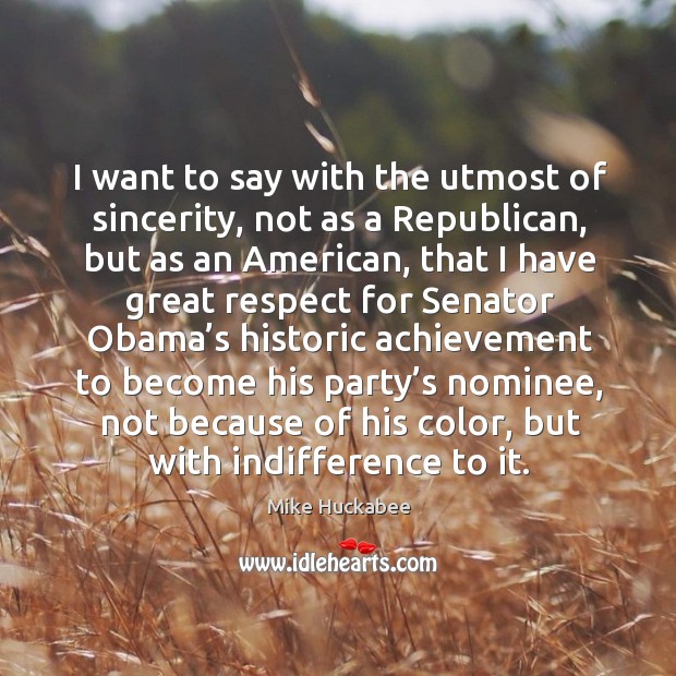 I want to say with the utmost of sincerity, not as a republican, but as an american Mike Huckabee Picture Quote