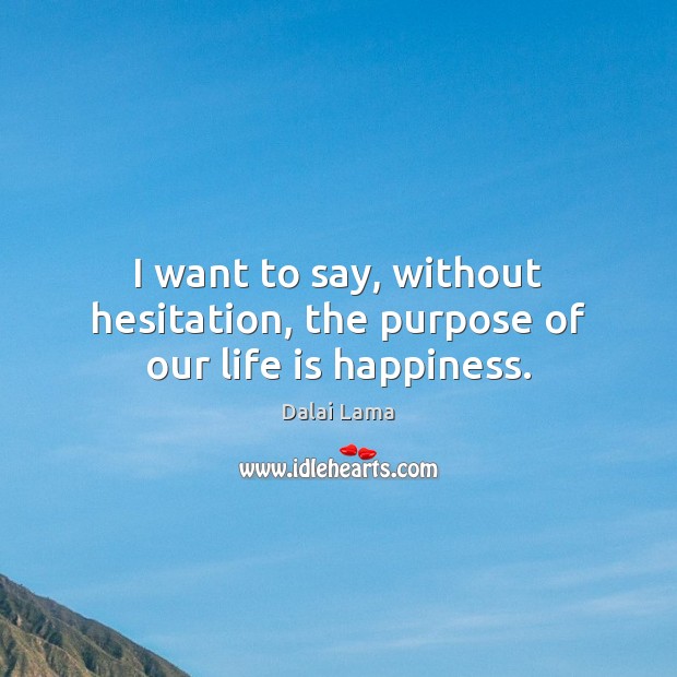 I want to say, without hesitation, the purpose of our life is happiness. Image