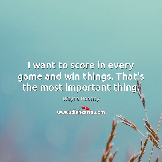 I want to score in every game and win things. That’s the most important thing. Wayne Rooney Picture Quote