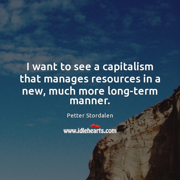 I want to see a capitalism that manages resources in a new, much more long-term manner. 