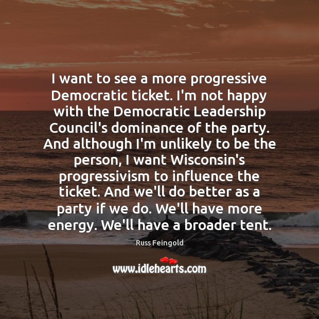 I want to see a more progressive Democratic ticket. I’m not happy Russ Feingold Picture Quote