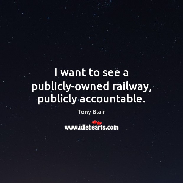 I want to see a publicly-owned railway, publicly accountable. Tony Blair Picture Quote