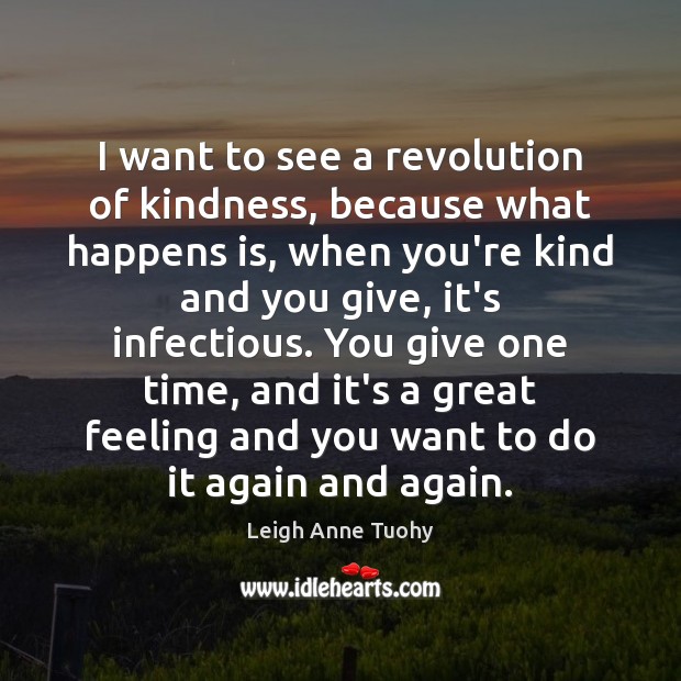 I want to see a revolution of kindness, because what happens is, Leigh Anne Tuohy Picture Quote