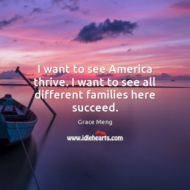 I want to see America thrive. I want to see all different families here succeed. Grace Meng Picture Quote