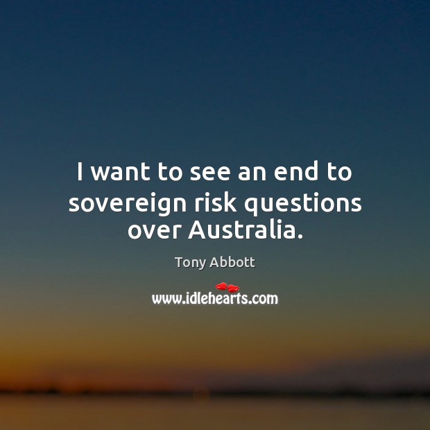 I want to see an end to sovereign risk questions over Australia. Tony Abbott Picture Quote