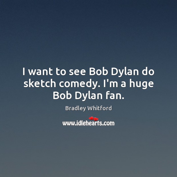 I want to see Bob Dylan do sketch comedy. I’m a huge Bob Dylan fan. Bradley Whitford Picture Quote