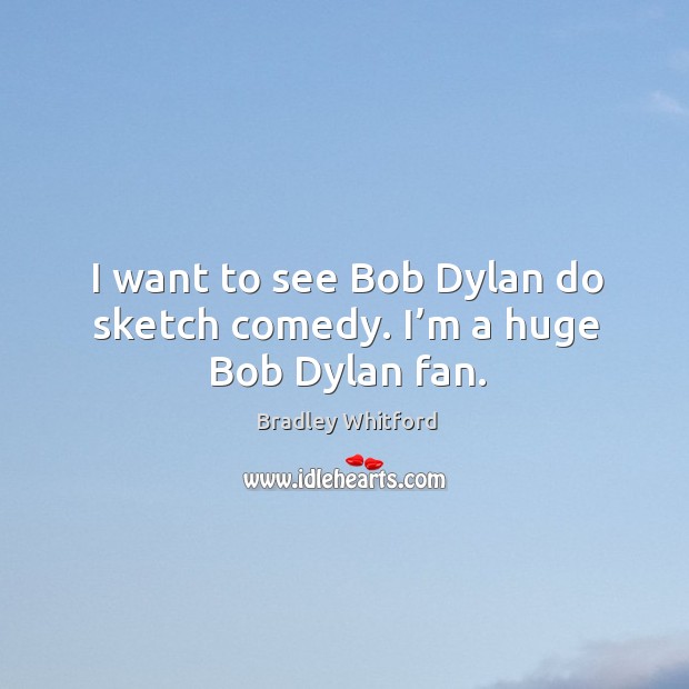 I want to see bob dylan do sketch comedy. I’m a huge bob dylan fan. Bradley Whitford Picture Quote