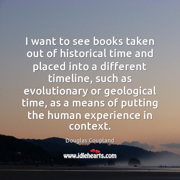 I want to see books taken out of historical time and placed Douglas Coupland Picture Quote