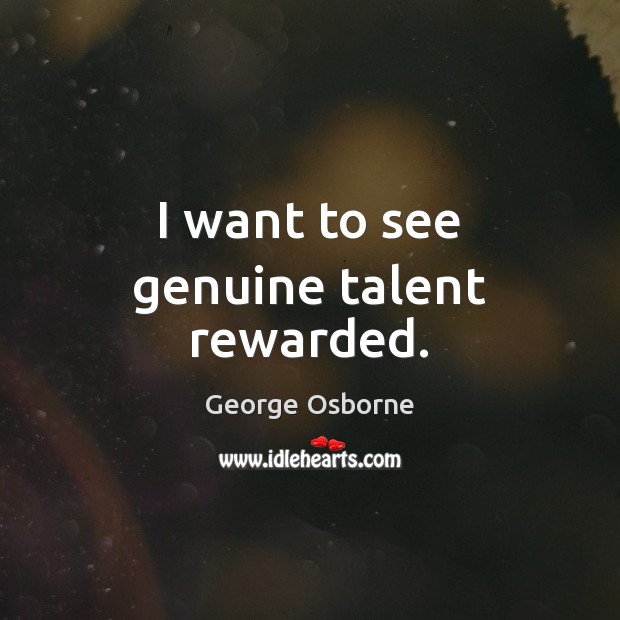 I want to see genuine talent rewarded. George Osborne Picture Quote