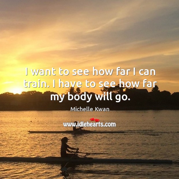 I want to see how far I can train. I have to see how far my body will go. Michelle Kwan Picture Quote
