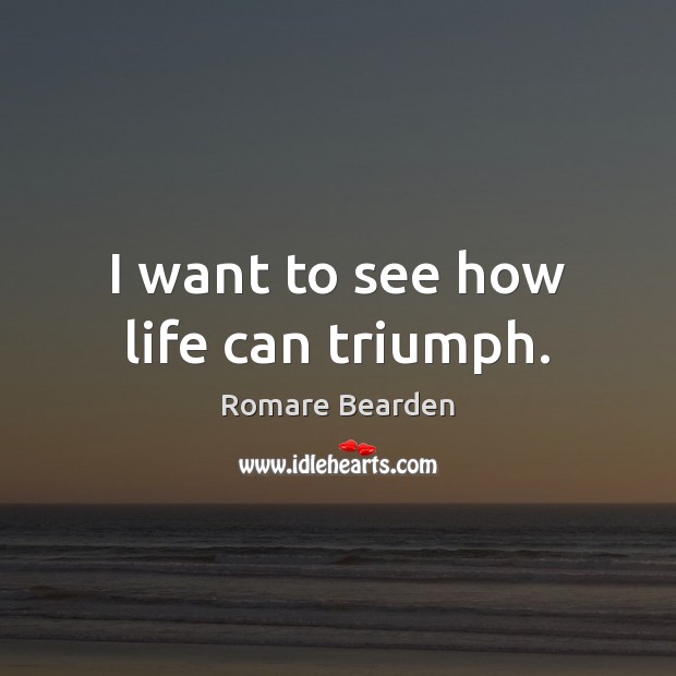 I want to see how life can triumph. Romare Bearden Picture Quote