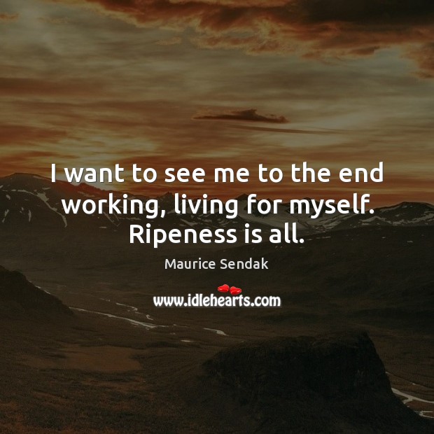 I want to see me to the end working, living for myself. Ripeness is all. Maurice Sendak Picture Quote