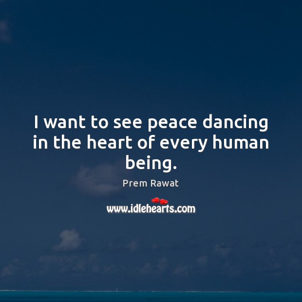 I want to see peace dancing in the heart of every human being. Prem Rawat Picture Quote