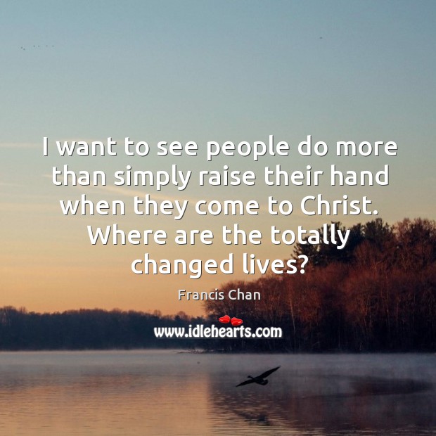 I want to see people do more than simply raise their hand Francis Chan Picture Quote