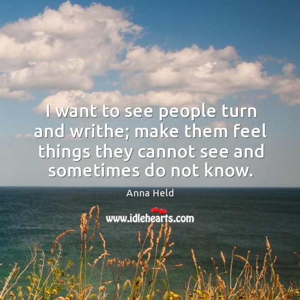 I want to see people turn and writhe; make them feel things they cannot see and sometimes do not know. Image