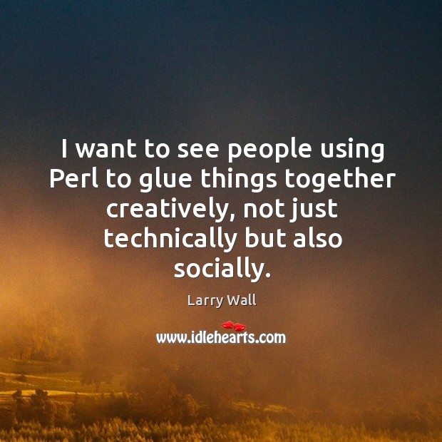 I want to see people using Perl to glue things together creatively, Larry Wall Picture Quote