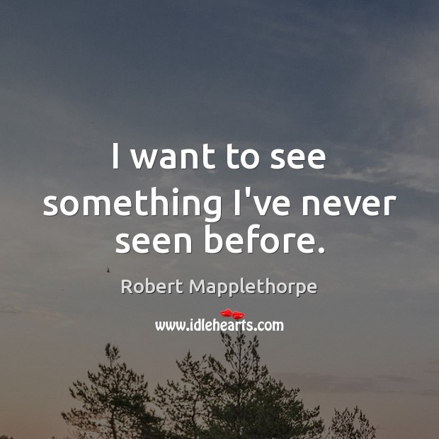 I want to see something I’ve never seen before. Robert Mapplethorpe Picture Quote