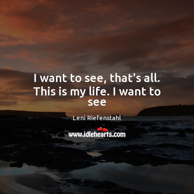 I want to see, that’s all. This is my life. I want to see Leni Riefenstahl Picture Quote