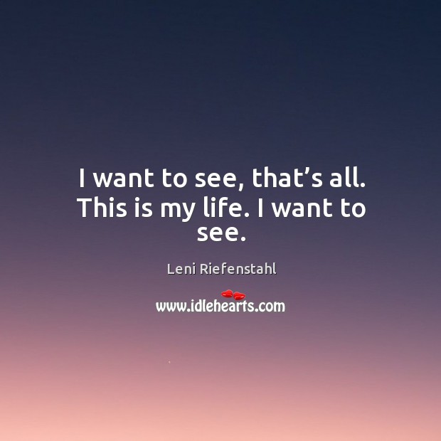 I want to see, that’s all. This is my life. I want to see. Leni Riefenstahl Picture Quote