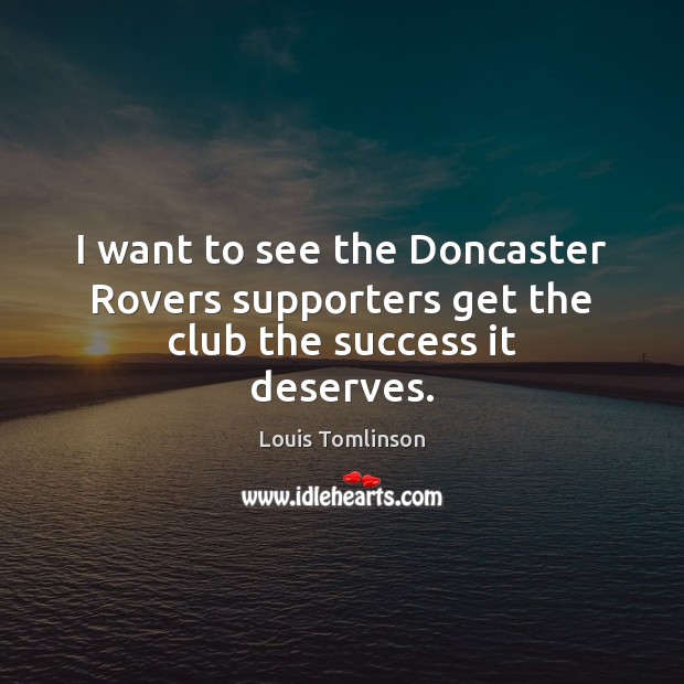 I want to see the Doncaster Rovers supporters get the club the success it deserves. Louis Tomlinson Picture Quote
