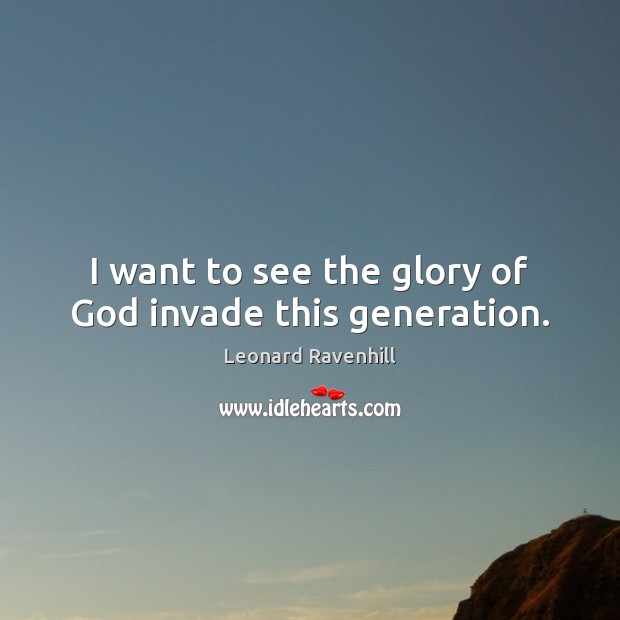 I want to see the glory of God invade this generation. Leonard Ravenhill Picture Quote