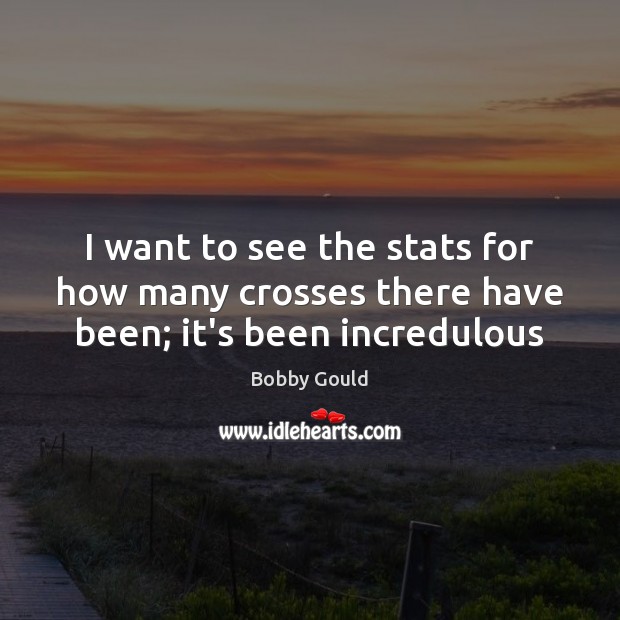 I want to see the stats for how many crosses there have been; it’s been incredulous Bobby Gould Picture Quote