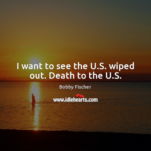 I want to see the U.S. wiped out. Death to the U.S. Bobby Fischer Picture Quote