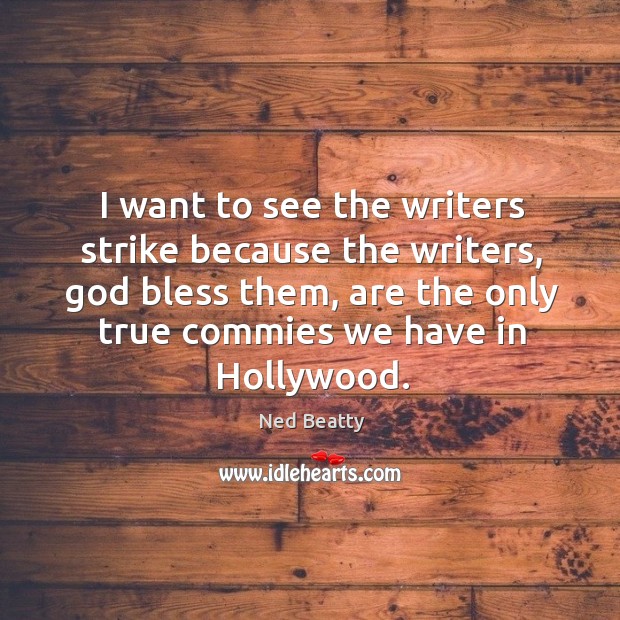 I want to see the writers strike because the writers, God bless them, are the only true commies we have in hollywood. Image