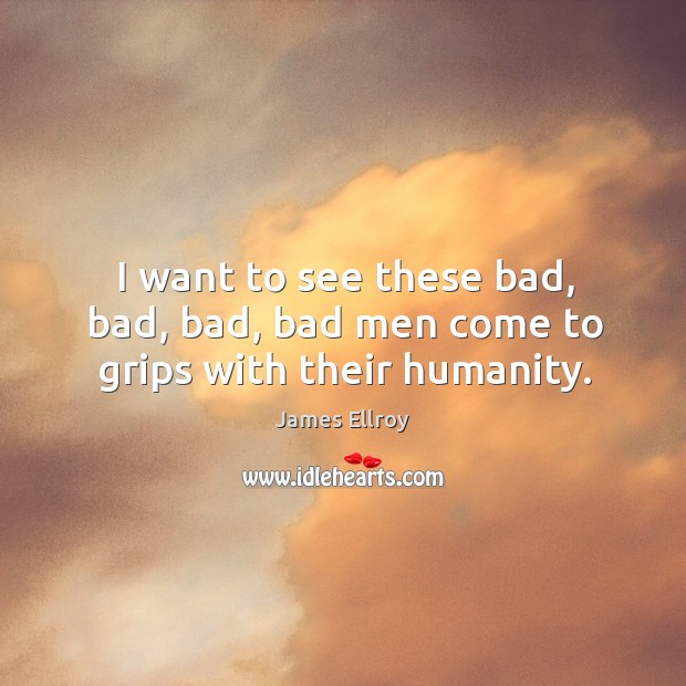 I want to see these bad, bad, bad, bad men come to grips with their humanity. James Ellroy Picture Quote
