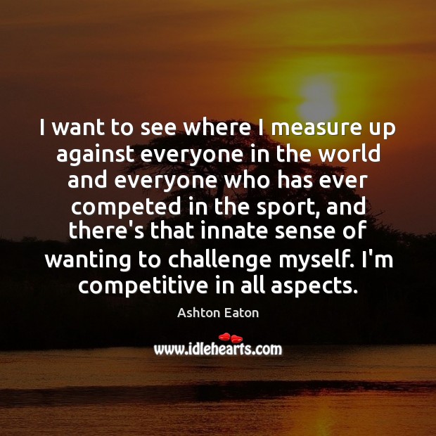 I want to see where I measure up against everyone in the Ashton Eaton Picture Quote