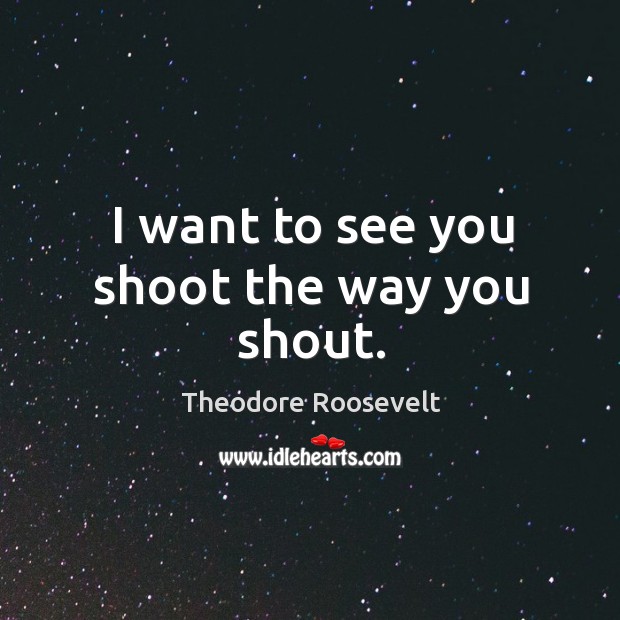 I want to see you shoot the way you shout. Theodore Roosevelt Picture Quote
