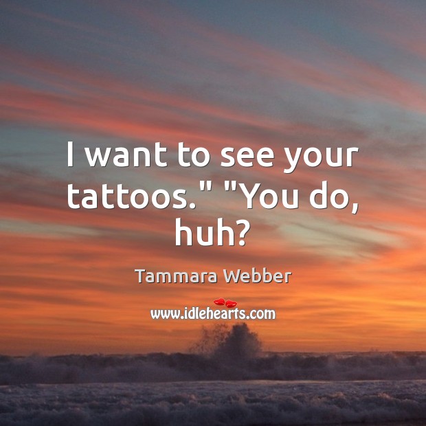 I want to see your tattoos.” “You do, huh? Tammara Webber Picture Quote
