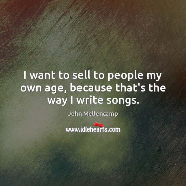 I want to sell to people my own age, because that’s the way I write songs. John Mellencamp Picture Quote
