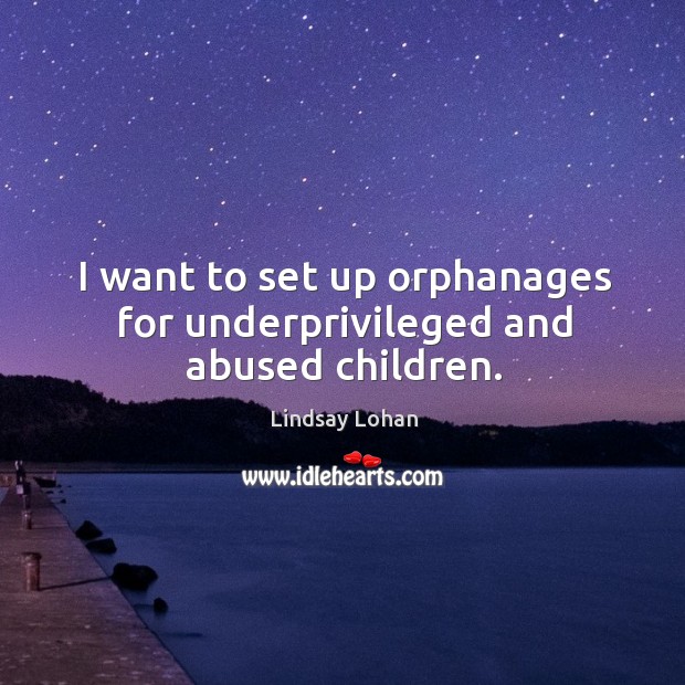 I want to set up orphanages for underprivileged and abused children. 