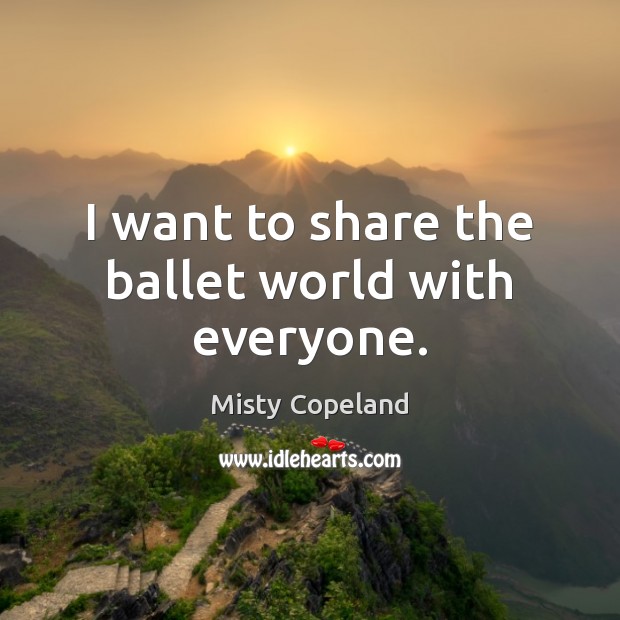 I want to share the ballet world with everyone. Misty Copeland Picture Quote