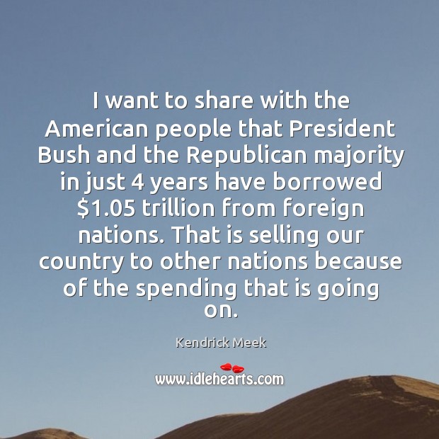 I want to share with the american people that president bush and the republican majority Kendrick Meek Picture Quote