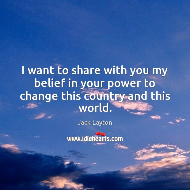 I want to share with you my belief in your power to change this country and this world. Jack Layton Picture Quote